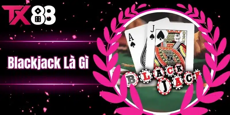 Blackjack Là Gì? Cách Chơi Blackjack Hiệu Quả Thắng Lớn Tại Nhà Cái TX88