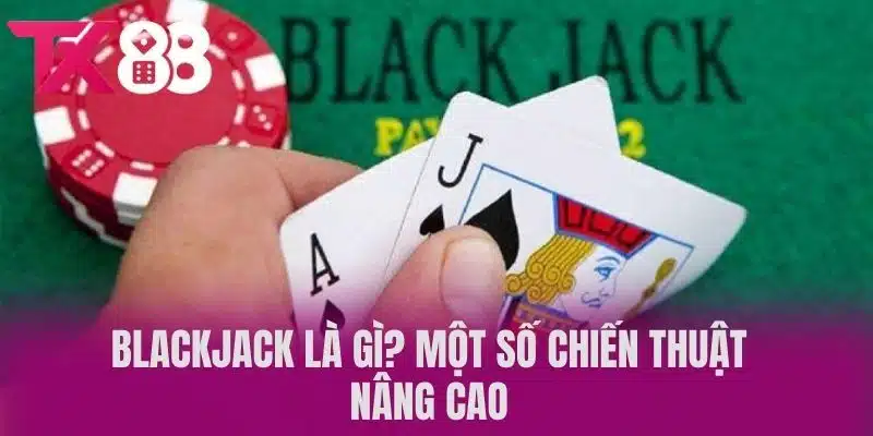 Blackjack là Gì? Một Số Chiến Thuật Nâng Cao 