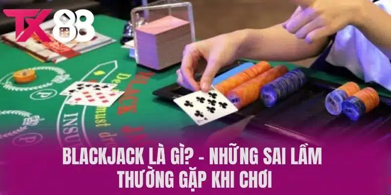 Blackjack Là Gì? - Những Sai Lầm Thường Gặp Khi Chơi